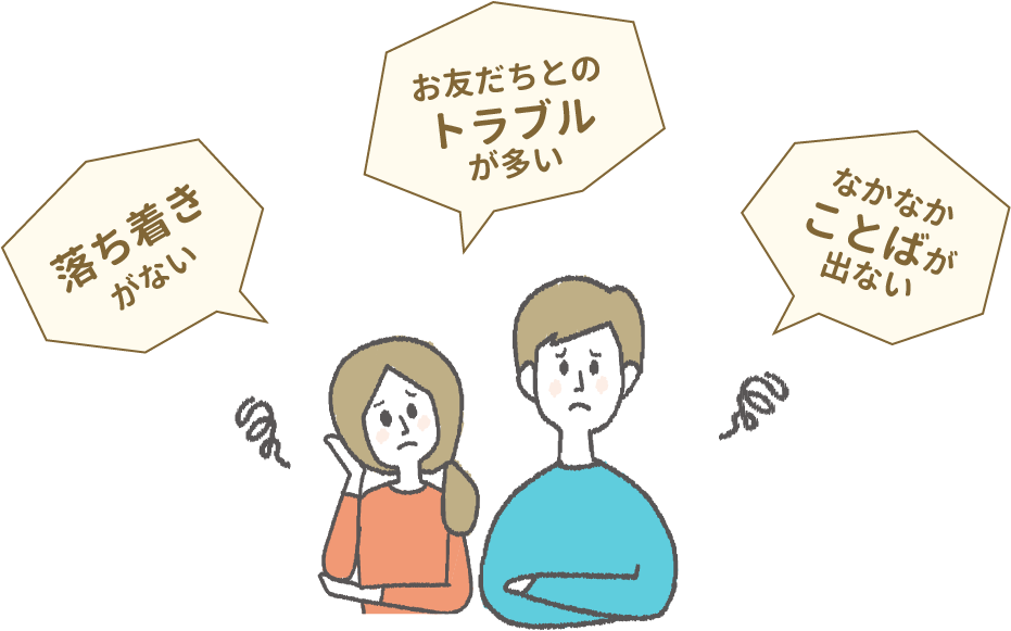 落ち着きがない。お友だちとのトラブルが多い。なかなかことばが出ない。